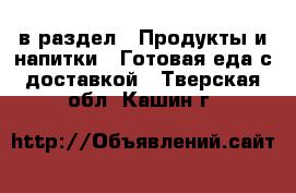  в раздел : Продукты и напитки » Готовая еда с доставкой . Тверская обл.,Кашин г.